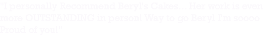 "I personally Recommend Beryl's Cakes... Her work is even more OUTSTANDING in person! Way to go Beryl I'm soooo Proud of you!"
